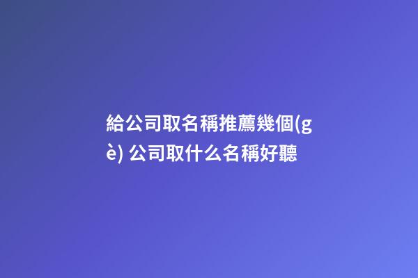 給公司取名稱推薦幾個(gè) 公司取什么名稱好聽-第1張-公司起名-玄機(jī)派